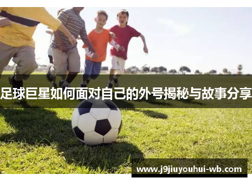 足球巨星如何面对自己的外号揭秘与故事分享
